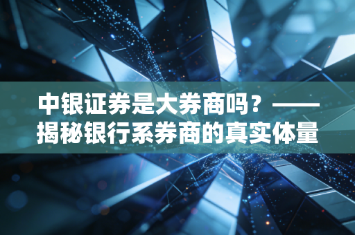 中银证券是大券商吗？——揭秘银行系券商的真实体量与投资体验