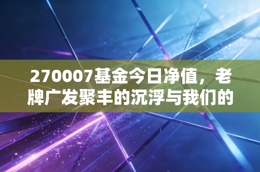 270007基金今日净值，老牌广发聚丰的沉浮与我们的投资人生