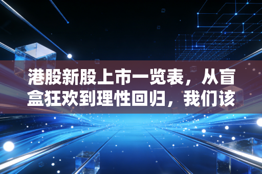 港股新股上市一览表，从盲盒狂欢到理性回归，我们该如何下注？