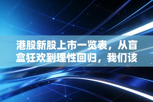 港股新股上市一览表，从盲盒狂欢到理性回归，我们该如何下注？