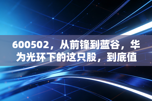 600502，从前锋到蓝谷，华为光环下的这只股，到底值不值得你重仓？