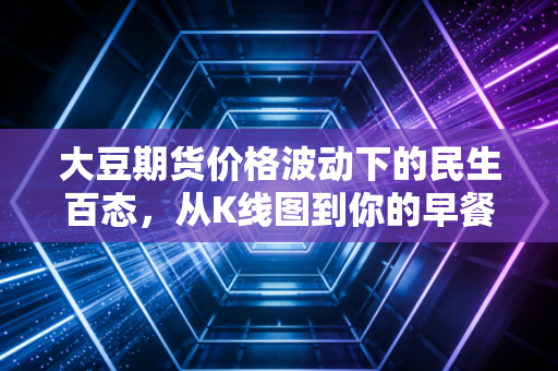 大豆期货价格波动下的民生百态，从K线图到你的早餐桌