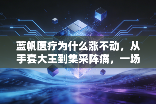 蓝帆医疗为什么涨不动，从手套大王到集采阵痛，一场关于周期的残酷教育