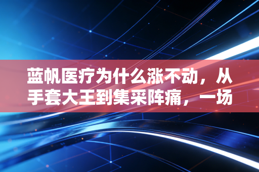 蓝帆医疗为什么涨不动，从手套大王到集采阵痛，一场关于周期的残酷教育