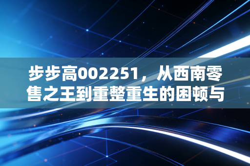 步步高002251，从西南零售之王到重整重生的困顿与希望