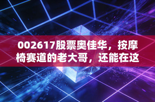 002617股票奥佳华,按摩椅赛道的老大哥,还能在这个冬天暖起来吗?