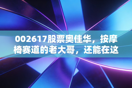 002617股票奥佳华，按摩椅赛道的老大哥，还能在这个冬天暖起来吗？