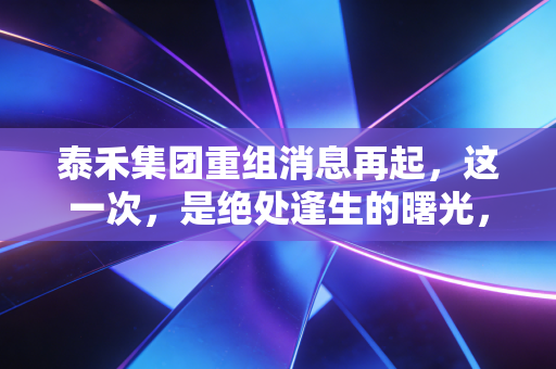泰禾集团重组消息再起，这一次，是绝处逢生的曙光，还是豪门梦碎的终章？