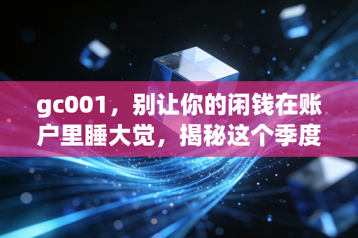gc001,别让你的闲钱在账户里睡大觉,揭秘这个季度末的捡钱神器