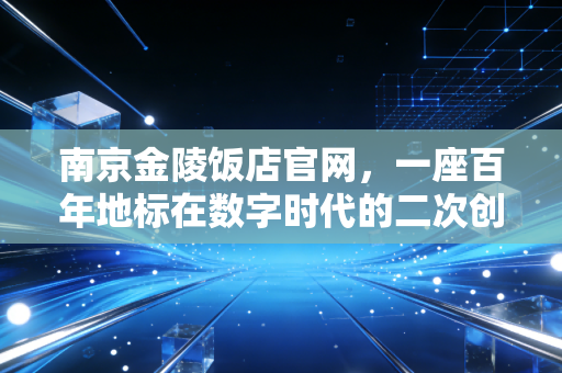 南京金陵饭店官网，一座百年地标在数字时代的二次创业