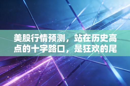美股行情预测,站在历史高点的十字路口,是狂欢的尾声还是新周期的起点?