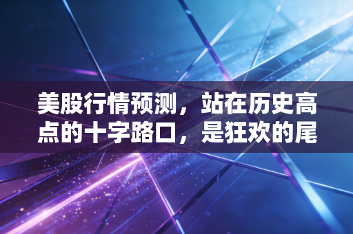 美股行情预测,站在历史高点的十字路口,是狂欢的尾声还是新周期的起点?