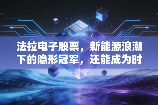 法拉电子股票,新能源浪潮下的隐形冠军,还能成为时间的玫瑰吗?
