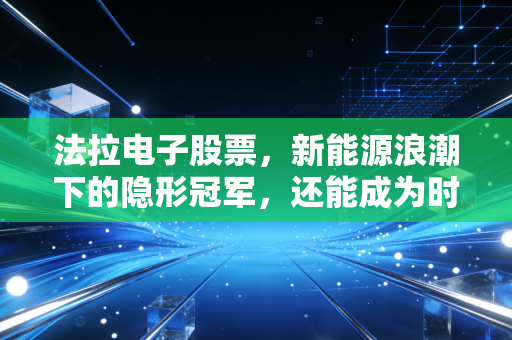 法拉电子股票,新能源浪潮下的隐形冠军,还能成为时间的玫瑰吗?
