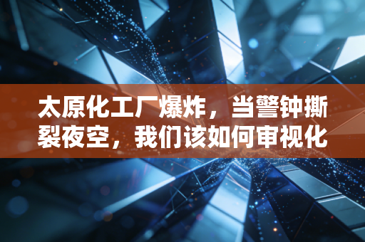 太原化工厂爆炸,当警钟撕裂夜空,我们该如何审视化工行业的安全账单?