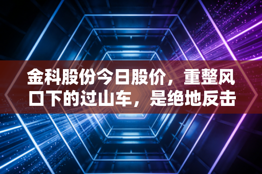金科股份今日股价，重整风口下的过山车，是绝地反击还是最后的狂欢？