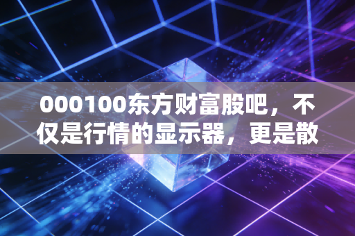 000100东方财富股吧，不仅是行情的显示器，更是散户情绪的集散地