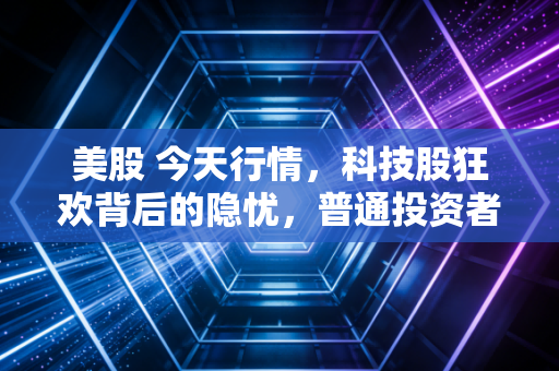 美股 今天行情,科技股狂欢背后的隐忧,普通投资者该如何在这场过山车中稳住心态?