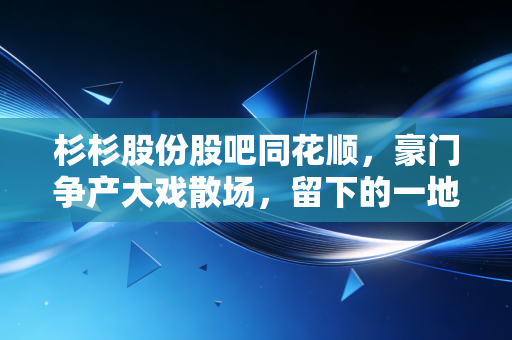 杉杉股份股吧同花顺，豪门争产大戏散场，留下的一地鸡毛与股民的坚守与逃离