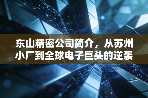 东山精密公司简介,从苏州小厂到全球电子巨头的逆袭之路