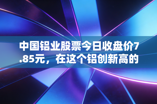 中国铝业股票今日收盘价7.85元，在这个铝创新高的时代，我们该贪婪还是恐惧？