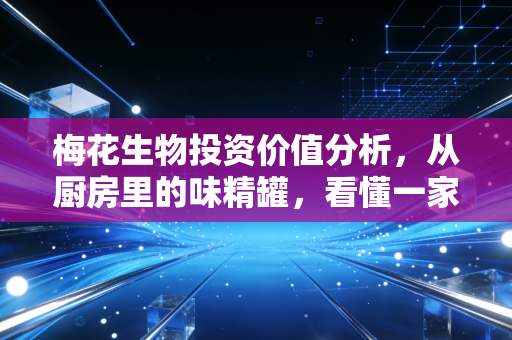 梅花生物投资价值分析，从厨房里的味精罐，看懂一家隐形冠军的长期主义