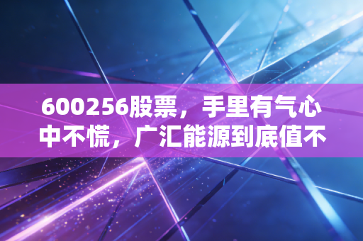 600256股票,手里有气心中不慌,广汇能源到底值不值得长期持有?