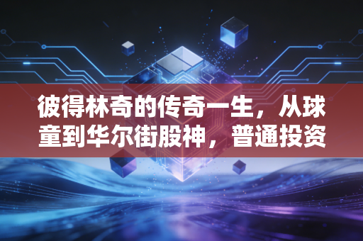彼得林奇的传奇一生，从球童到华尔街股神，普通投资者如何复制他的成功