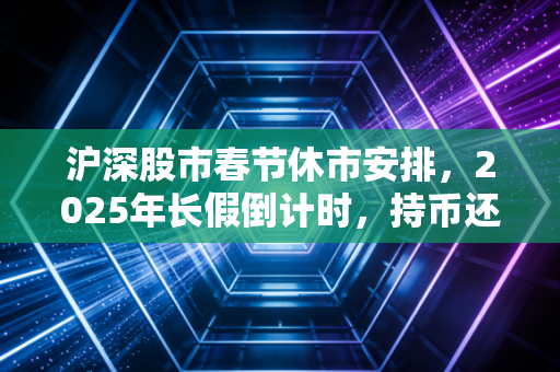 沪深股市春节休市安排，2025年长假倒计时，持币还是持股的终极拷问