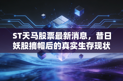 ST天马股票最新消息，昔日妖股摘帽后的真实生存现状，是涅槃重生还是昙花一现？