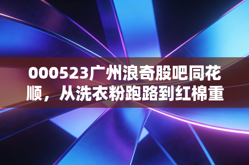 000523广州浪奇股吧同花顺，从洗衣粉跑路到红棉重生，一场关于人性博弈的修罗场