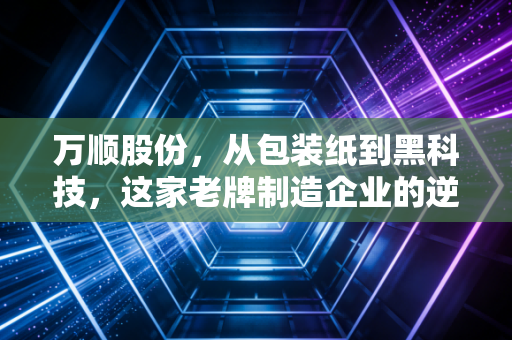 万顺股份,从包装纸到黑科技,这家老牌制造企业的逆袭之路值得重仓吗?