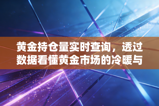 黄金持仓量实时查询，透过数据看懂黄金市场的冷暖与机遇