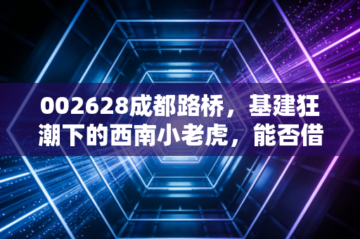 002628成都路桥，基建狂潮下的西南小老虎，能否借势腾飞？