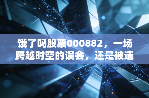 饿了吗股票000882，一场跨越时空的误会，还是被遗忘的资本旧梦？