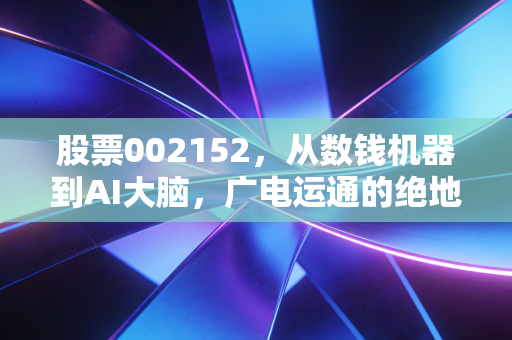 股票002152，从数钱机器到AI大脑，广电运通的绝地反击还香吗？