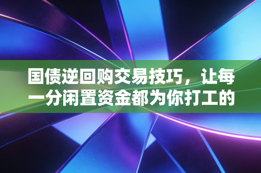 国债逆回购交易技巧，让每一分闲置资金都为你打工的实战宝典