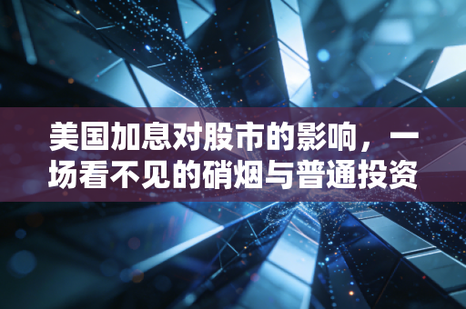 美国加息对股市的影响，一场看不见的硝烟与普通投资者的生存指南