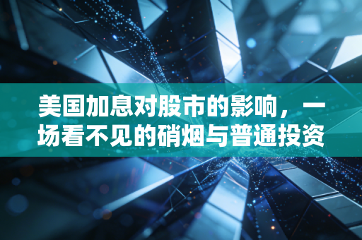 美国加息对股市的影响，一场看不见的硝烟与普通投资者的生存指南