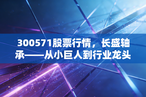 300571股票行情，长盛轴承——从小巨人到行业龙头，这只隐形冠军还值得上车吗？