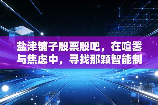 盐津铺子股票股吧，在喧嚣与焦虑中，寻找那颗智能制造的定心丸
