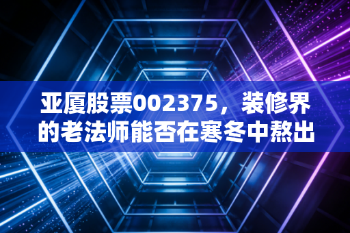 亚厦股票002375，装修界的老法师能否在寒冬中熬出春天？