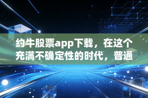 约牛股票app下载,在这个充满不确定性的时代,普通人如何靠投资逆袭?