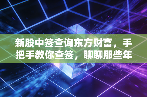 新股中签查询东方财富，手把手教你查签，聊聊那些年我们错过的五百万与投资心态