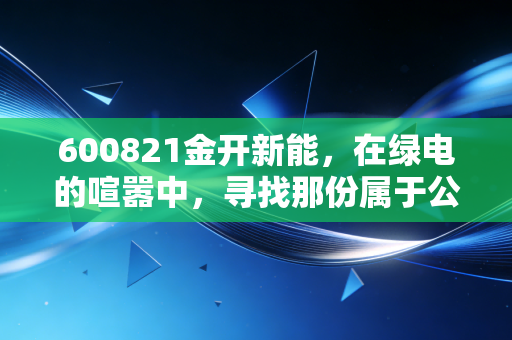 600821金开新能，在绿电的喧嚣中，寻找那份属于公用事业的确定性