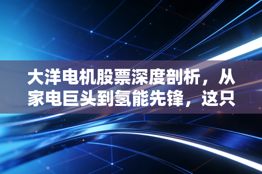 大洋电机股票深度剖析，从家电巨头到氢能先锋，这只隐形冠军还能再战十年吗？