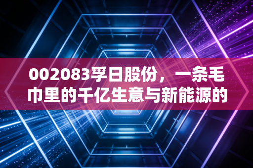 002083孚日股份，一条毛巾里的千亿生意与新能源的豪赌，这只老股还香吗？