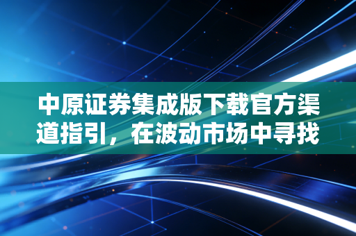 中原证券集成版下载官方渠道指引,在波动市场中寻找稳稳的幸福