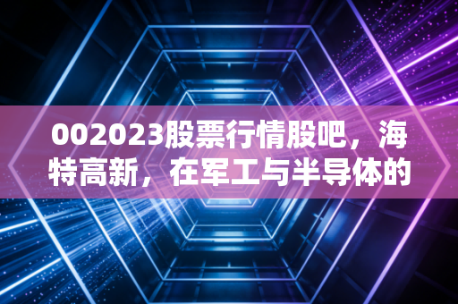 002023股票行情股吧,海特高新,在军工与半导体的夹缝中寻找破局之道