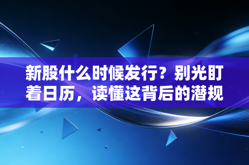 新股什么时候发行？别光盯着日历，读懂这背后的潜规则与投资真相